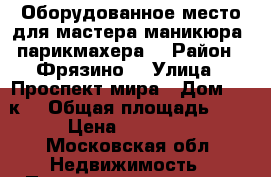 Оборудованное место для мастера маникюра, парикмахера  › Район ­ Фрязино  › Улица ­ Проспект мира › Дом ­ 24к1 › Общая площадь ­ 5 › Цена ­ 10 000 - Московская обл. Недвижимость » Помещения аренда   
